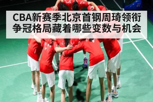 CBA新赛季北京首钢周琦领衔 争冠格局藏着哪些变数与机会（kaiyun）