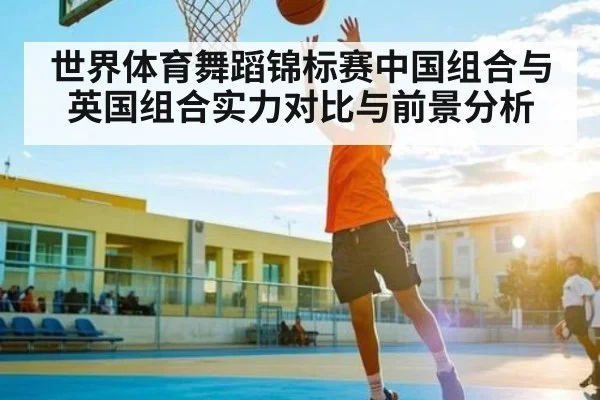世界体育舞蹈锦标赛中国组合与英国组合实力对比与前景分析 - kaiyun