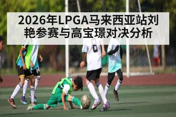 2026年LPGA马来西亚站刘艳参赛与高宝璟对决分析（kaiyun）