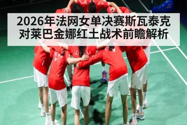 2026年法网女单决赛斯瓦泰克对莱巴金娜红土战术前瞻解析（kaiyun）