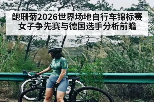鲍珊菊2026世界场地自行车锦标赛女子争先赛与德国选手分析前瞻（kaiyun）