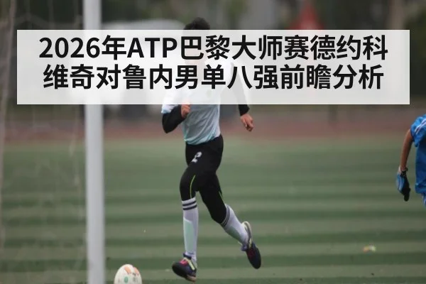 2026年ATP巴黎大师赛德约科维奇对鲁内男单八强前瞻分析（kaiyun）