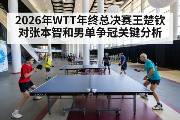 2026年WTT年终总决赛王楚钦对张本智和男单争冠关键分析（kaiyun）