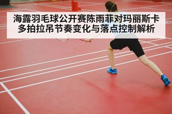 海露羽毛球公开赛陈雨菲对玛丽斯卡多拍拉吊节奏变化与落点控制解析 - kaiyun